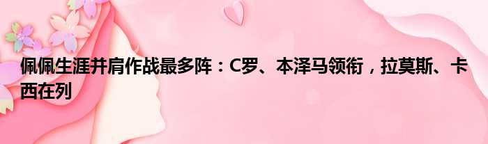 佩佩生涯并肩作战最多阵：C罗、本泽马领衔，拉莫斯、卡西在列