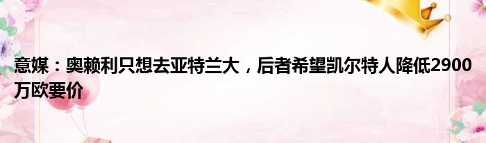 意媒：奥赖利只想去亚特兰大，后者希望凯尔特人降低2900万欧要价