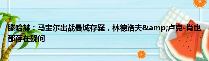 滕哈赫：马奎尔出战曼城存疑，林德洛夫&卢克-肖也都存在疑问