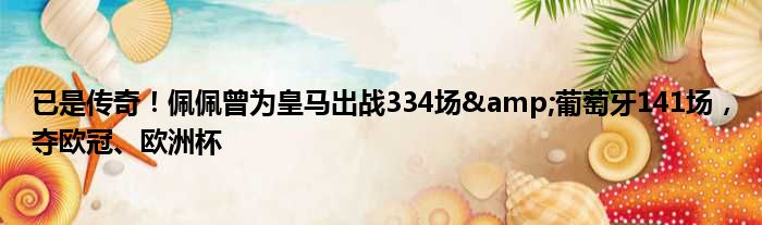 已是传奇！佩佩曾为皇马出战334场&葡萄牙141场，夺欧冠、欧洲杯