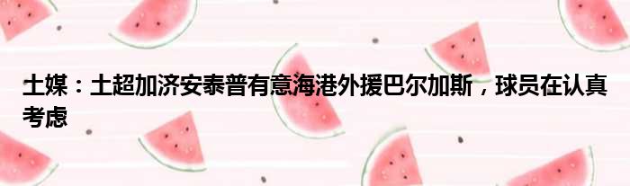 土媒：土超加济安泰普有意海港外援巴尔加斯，球员在认真考虑