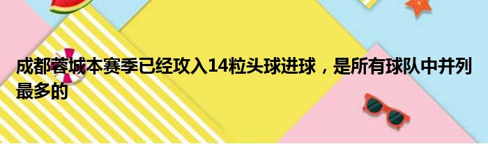 成都蓉城本赛季已经攻入14粒头球进球，是所有球队中并列最多的