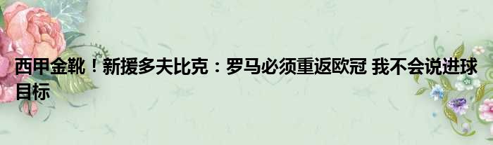 西甲金靴！新援多夫比克：罗马必须重返欧冠 我不会说进球目标