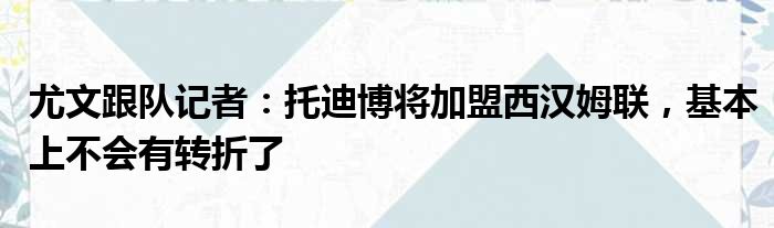 尤文跟队记者：托迪博将加盟西汉姆联，基本上不会有转折了
