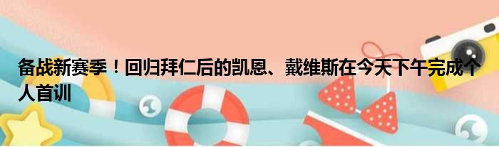 备战新赛季！回归拜仁后的凯恩、戴维斯在今天下午完成个人首训