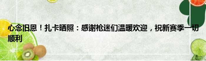 心念旧恩！扎卡晒照：感谢枪迷们温暖欢迎，祝新赛季一切顺利