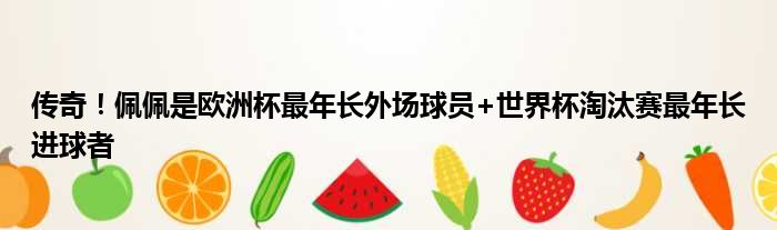 传奇！佩佩是欧洲杯最年长外场球员+世界杯淘汰赛最年长进球者