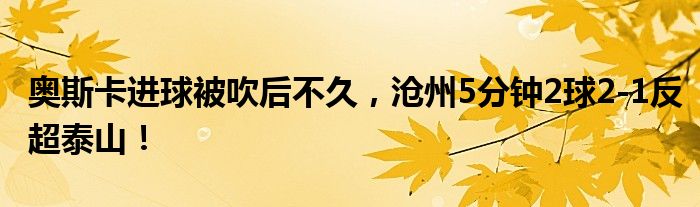 奥斯卡进球被吹后不久，沧州5分钟2球2-1反超泰山！