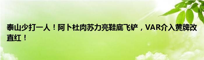 泰山少打一人！阿卜杜肉苏力亮鞋底飞铲，VAR介入黄牌改直红！