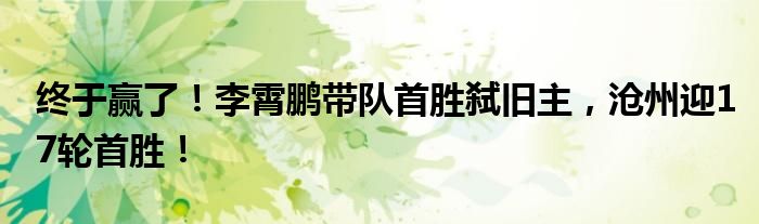 终于赢了！李霄鹏带队首胜弑旧主，沧州迎17轮首胜！