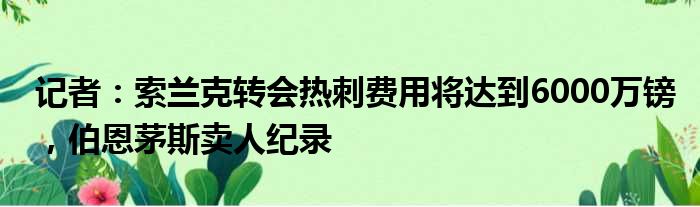 记者：索兰克转会热刺费用将达到6000万镑，伯恩茅斯卖人纪录