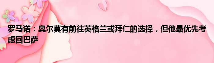 罗马诺：奥尔莫有前往英格兰或拜仁的选择，但他最优先考虑回巴萨