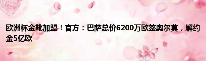 欧洲杯金靴加盟！官方：巴萨总价6200万欧签奥尔莫，解约金5亿欧