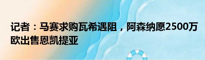 记者：马赛求购瓦希遇阻，阿森纳愿2500万欧出售恩凯提亚