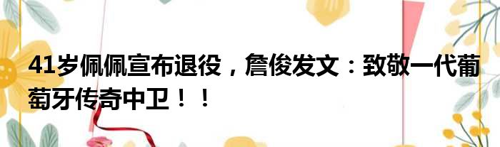 41岁佩佩宣布退役，詹俊发文：致敬一代葡萄牙传奇中卫！！