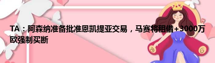 TA：阿森纳准备批准恩凯提亚交易，马赛将租借+3000万欧强制买断