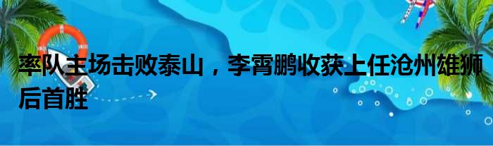 率队主场击败泰山，李霄鹏收获上任沧州雄狮后首胜