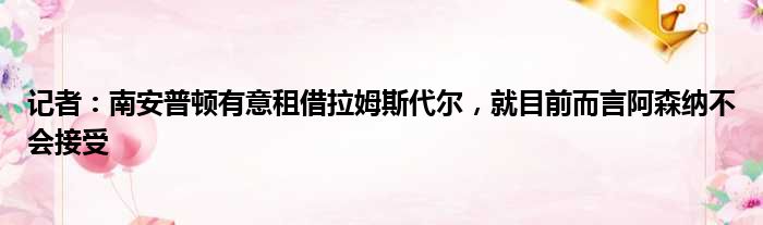 记者：南安普顿有意租借拉姆斯代尔，就目前而言阿森纳不会接受