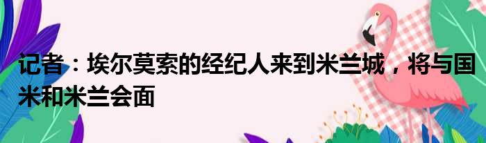 记者：埃尔莫索的经纪人来到米兰城，将与国米和米兰会面