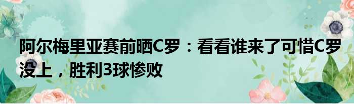 阿尔梅里亚赛前晒C罗：看看谁来了可惜C罗没上，胜利3球惨败