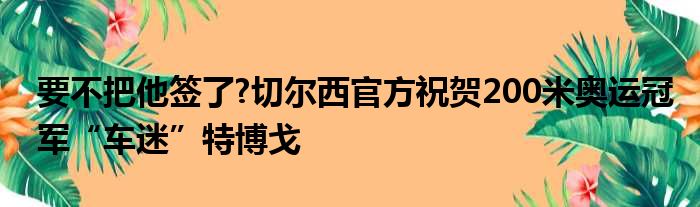 要不把他签了?切尔西官方祝贺200米奥运冠军“车迷”特博戈