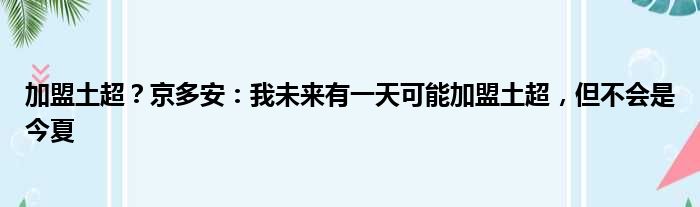 加盟土超？京多安：我未来有一天可能加盟土超，但不会是今夏