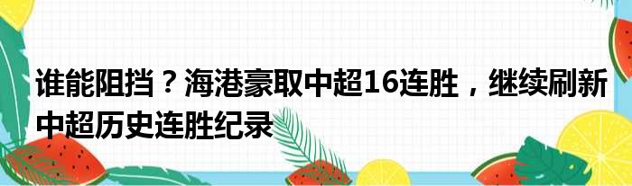 谁能阻挡？海港豪取中超16连胜，继续刷新中超历史连胜纪录