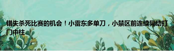 错失杀死比赛的机会！小雷东多单刀，小禁区前连续晃动打门中柱
