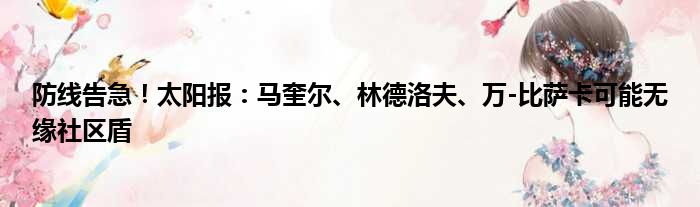 防线告急！太阳报：马奎尔、林德洛夫、万-比萨卡可能无缘社区盾