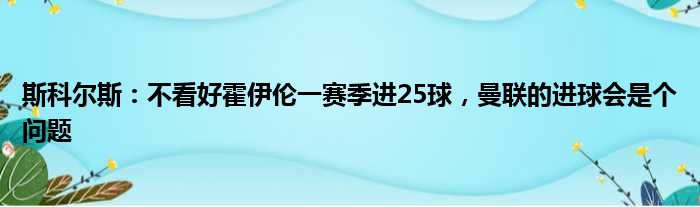 斯科尔斯：不看好霍伊伦一赛季进25球，曼联的进球会是个问题