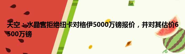 天空：水晶宫拒绝纽卡对格伊5000万镑报价，并对其估价6500万镑