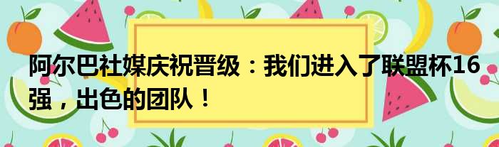 阿尔巴社媒庆祝晋级：我们进入了联盟杯16强，出色的团队！