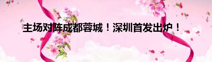 主场对阵成都蓉城！深圳首发出炉！
