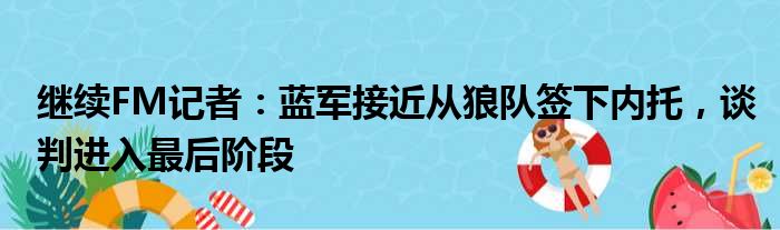 继续FM记者：蓝军接近从狼队签下内托，谈判进入最后阶段