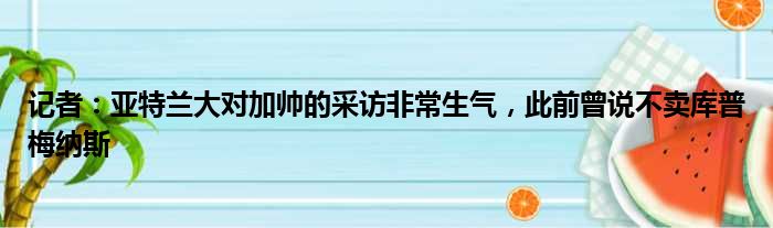 记者：亚特兰大对加帅的采访非常生气，此前曾说不卖库普梅纳斯