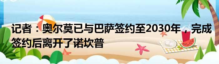 记者：奥尔莫已与巴萨签约至2030年，完成签约后离开了诺坎普