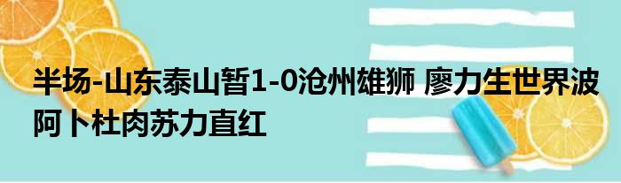 半场-山东泰山暂1-0沧州雄狮 廖力生世界波阿卜杜肉苏力直红