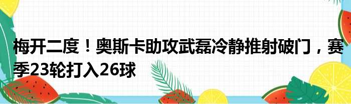 梅开二度！奥斯卡助攻武磊冷静推射破门，赛季23轮打入26球