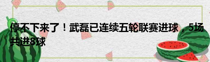 停不下来了！武磊已连续五轮联赛进球，5场共进8球