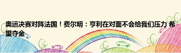 奥运决赛对阵法国！费尔明：亨利在对面不会给我们压力 希望夺金