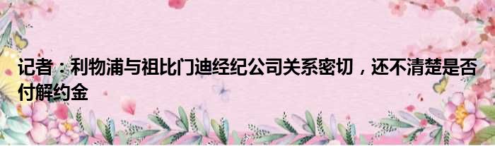 记者：利物浦与祖比门迪经纪公司关系密切，还不清楚是否付解约金