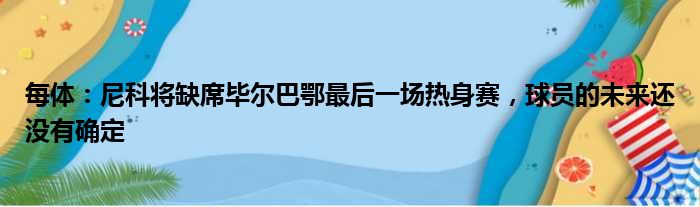 每体：尼科将缺席毕尔巴鄂最后一场热身赛，球员的未来还没有确定