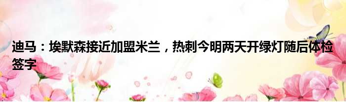迪马：埃默森接近加盟米兰，热刺今明两天开绿灯随后体检签字