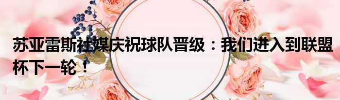 苏亚雷斯社媒庆祝球队晋级：我们进入到联盟杯下一轮！