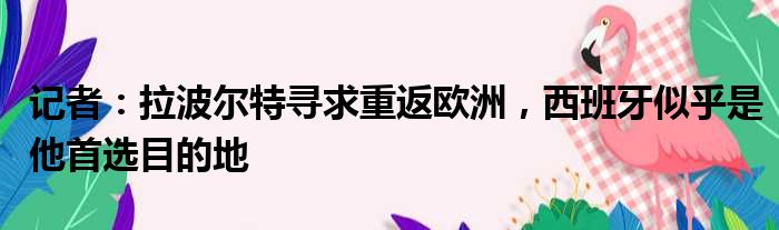 记者：拉波尔特寻求重返欧洲，西班牙似乎是他首选目的地