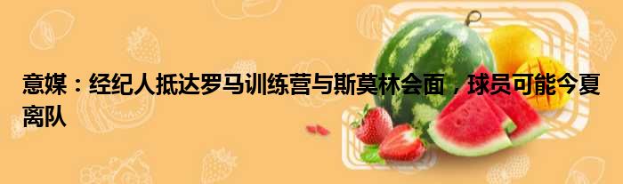 意媒：经纪人抵达罗马训练营与斯莫林会面，球员可能今夏离队