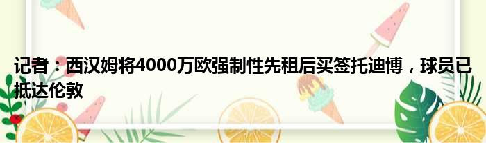 记者：西汉姆将4000万欧强制性先租后买签托迪博，球员已抵达伦敦