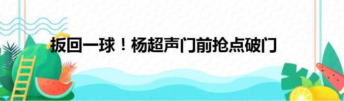 扳回一球！杨超声门前抢点破门