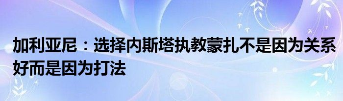 加利亚尼：选择内斯塔执教蒙扎不是因为关系好而是因为打法
