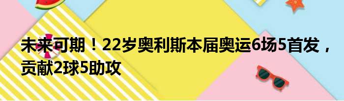 未来可期！22岁奥利斯本届奥运6场5首发，贡献2球5助攻